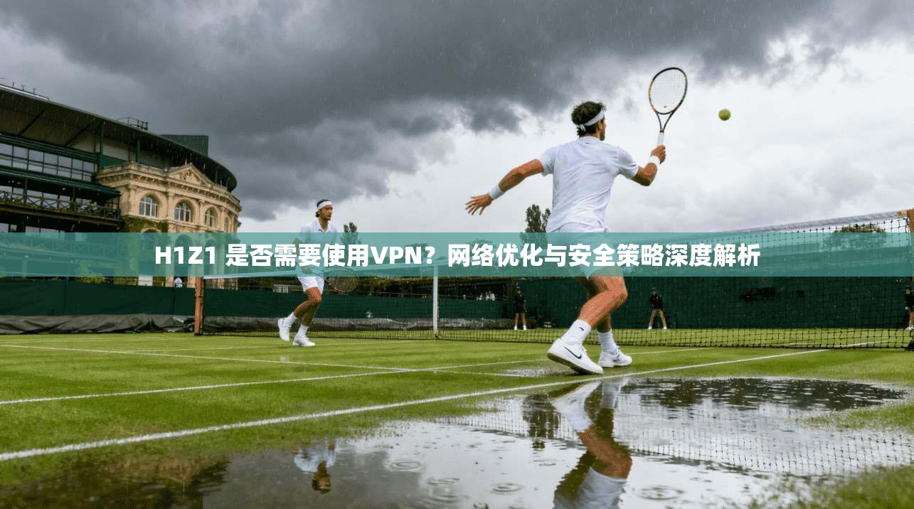 H1Z1 是否需要使用VPN?网络优化与安全策略深度解析 H1Z1 是否需要使用VPN?网络优化与安全策略深度解析