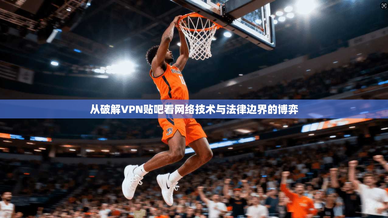 从破解VPN贴吧看网络技术与法律边界的博弈