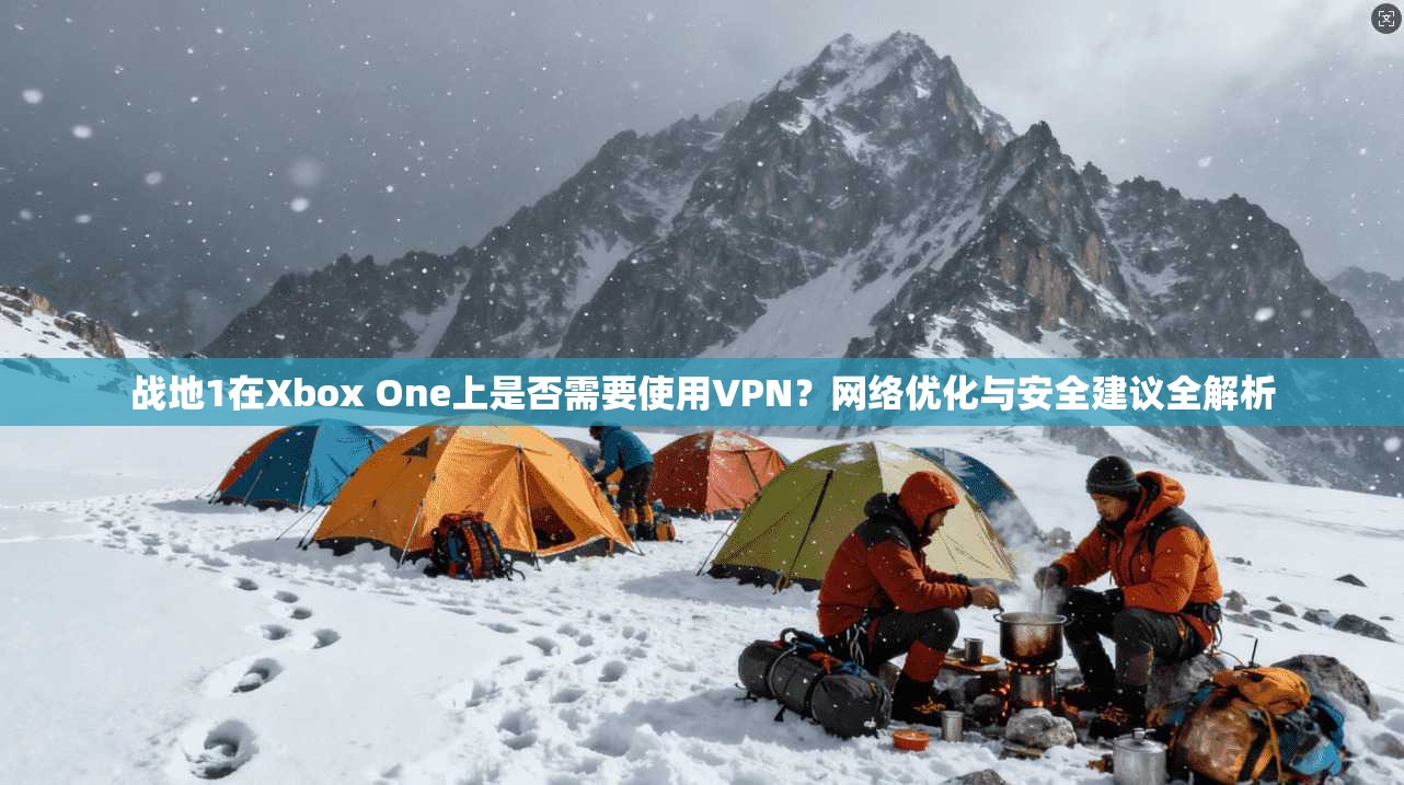 战地1在Xbox One上是否需要使用VPN？网络优化与安全建议全解析