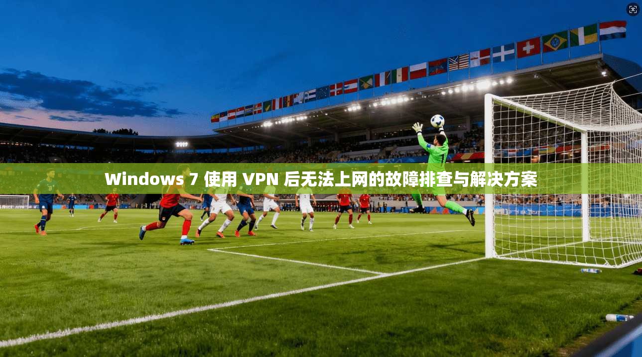 Windows 7 使用 VPN 后无法上网的故障排查与解决方案