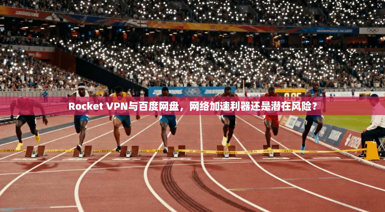 Rocket VPN与百度网盘，网络加速利器还是潜在风险？