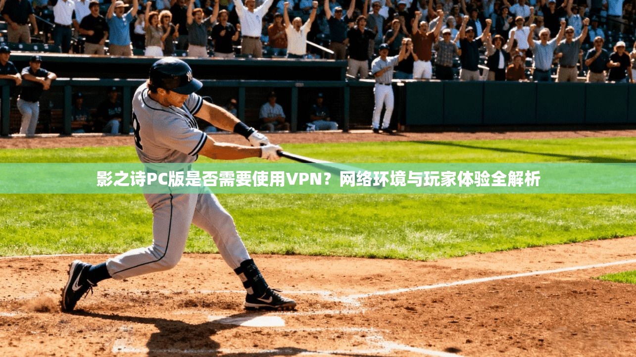 影之诗PC版是否需要使用VPN？网络环境与玩家体验全解析