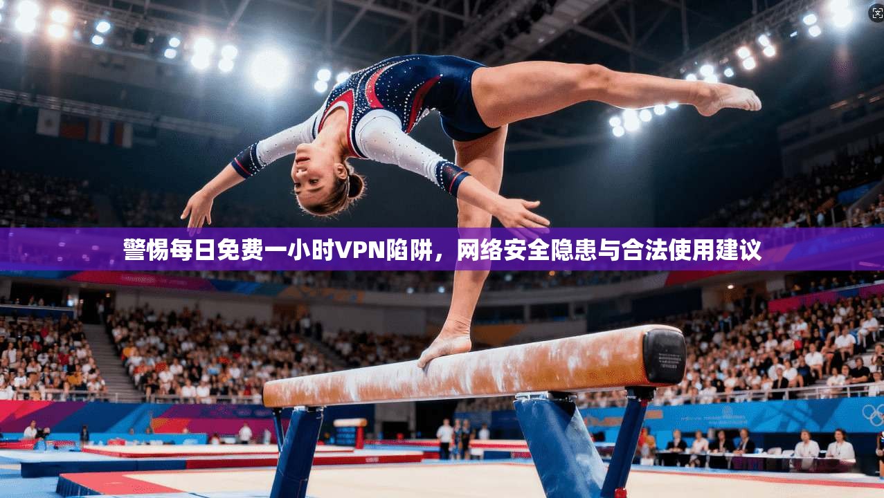 警惕每日免费一小时VPN陷阱，网络安全隐患与合法使用建议