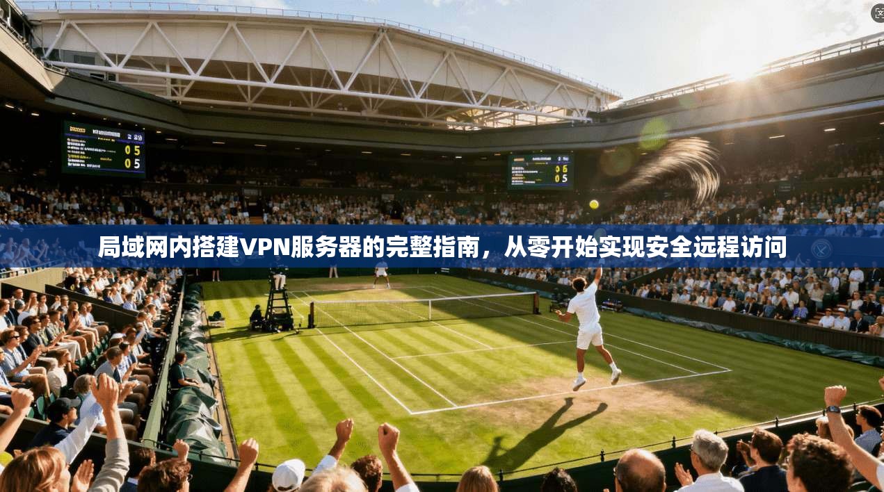 局域网内搭建VPN服务器的完整指南,从零开始实现安全远程访问 局域网内搭建VPN服务器的完整指南,从零开始实现安全远程访问