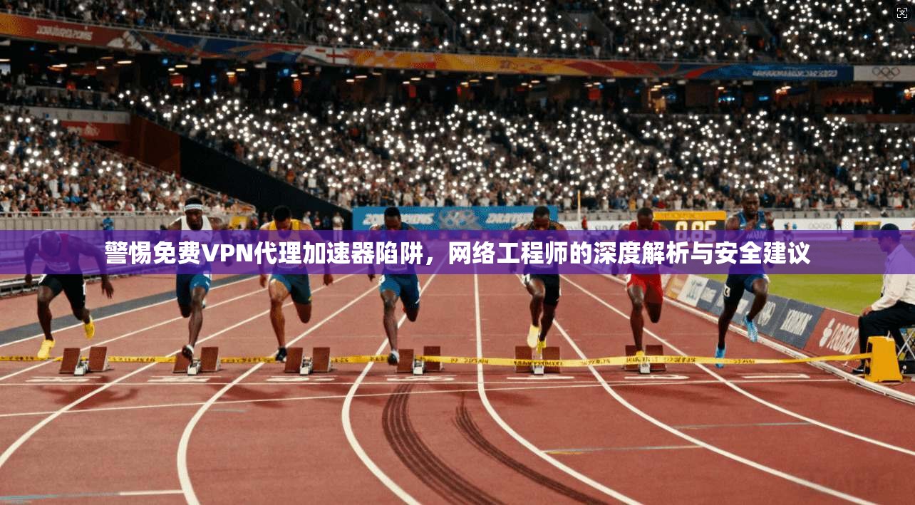 警惕免费VPN代理加速器陷阱，网络工程师的深度解析与安全建议