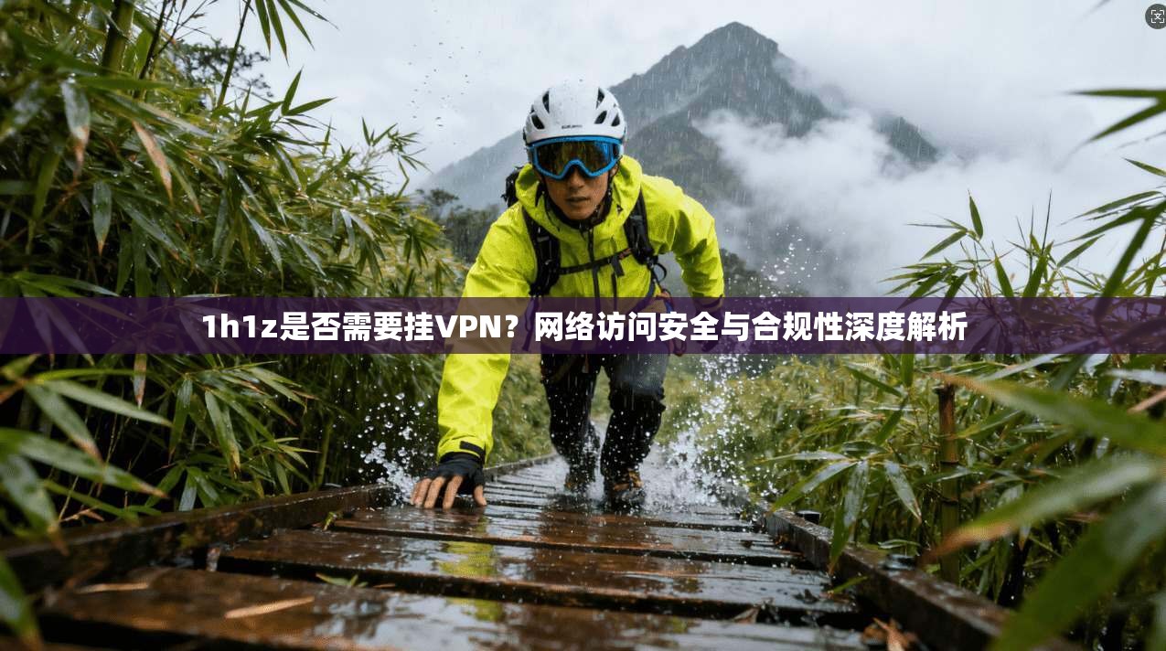 1h1z是否需要挂VPN?网络访问安全与合规性深度解析 1h1z是否需要挂VPN?网络访问安全与合规性深度解析