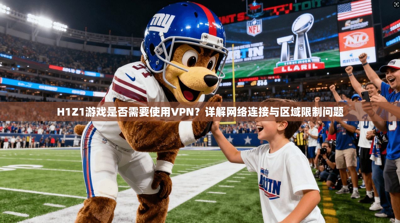 H1Z1游戏是否需要使用VPN？详解网络连接与区域限制问题