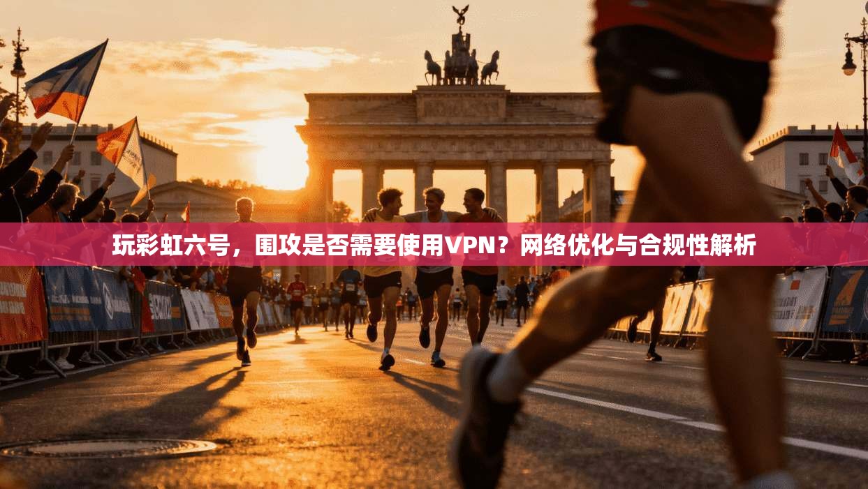 玩彩虹六号，围攻是否需要使用VPN？网络优化与合规性解析