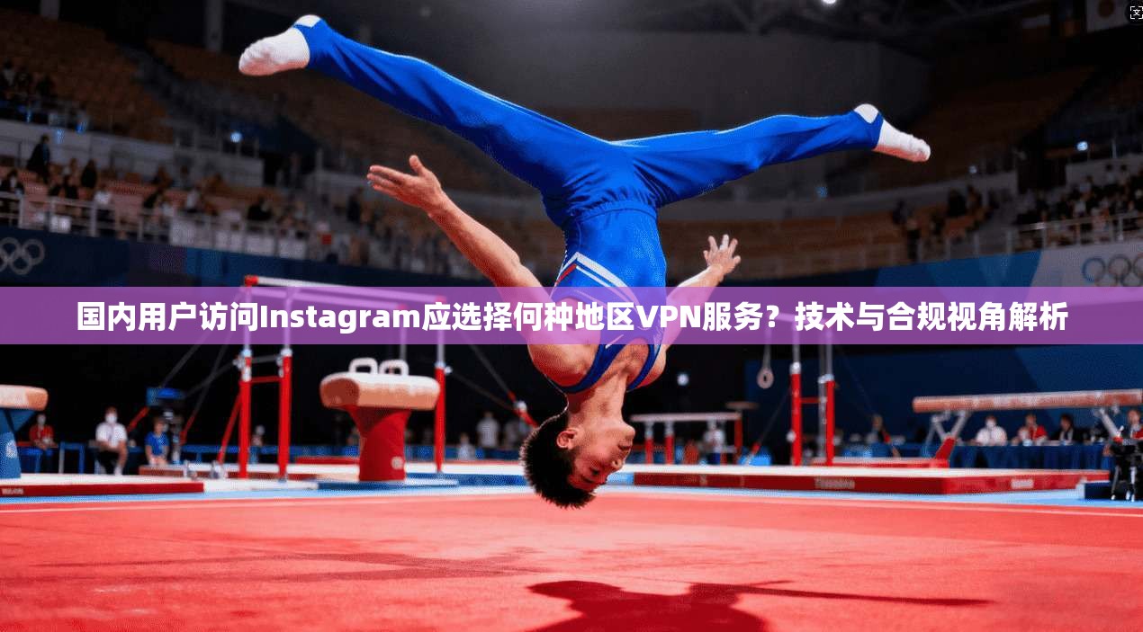 国内用户访问Instagram应选择何种地区VPN服务？技术与合规视角解析