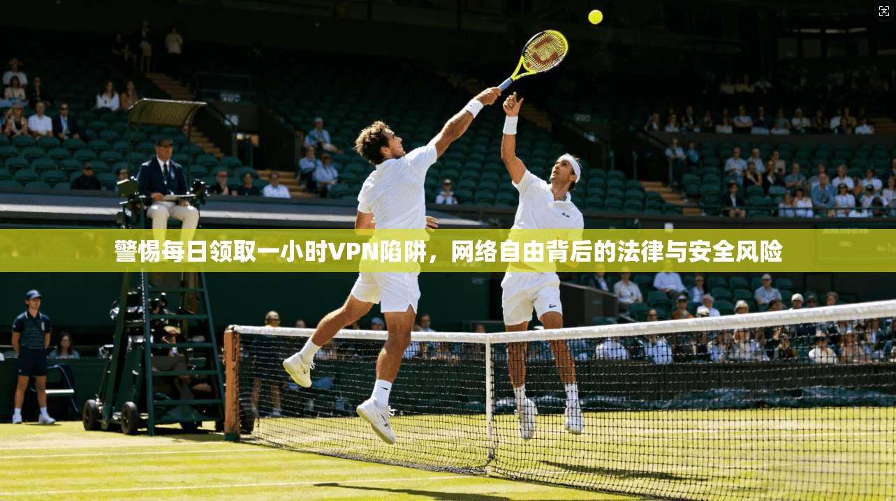 警惕每日领取一小时VPN陷阱，网络自由背后的法律与安全风险