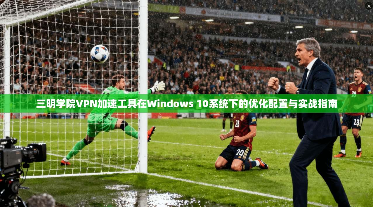 三明学院VPN加速工具在Windows 10系统下的优化配置与实战指南 三明学院VPN加速工具在Windows 10系统下的优化配置与实战指南