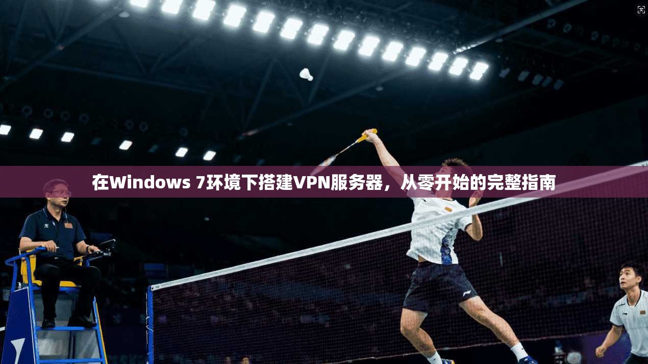在Windows 7环境下搭建VPN服务器，从零开始的完整指南