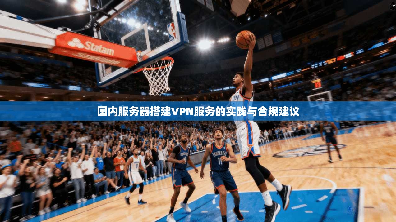 国内服务器搭建VPN服务的实践与合规建议