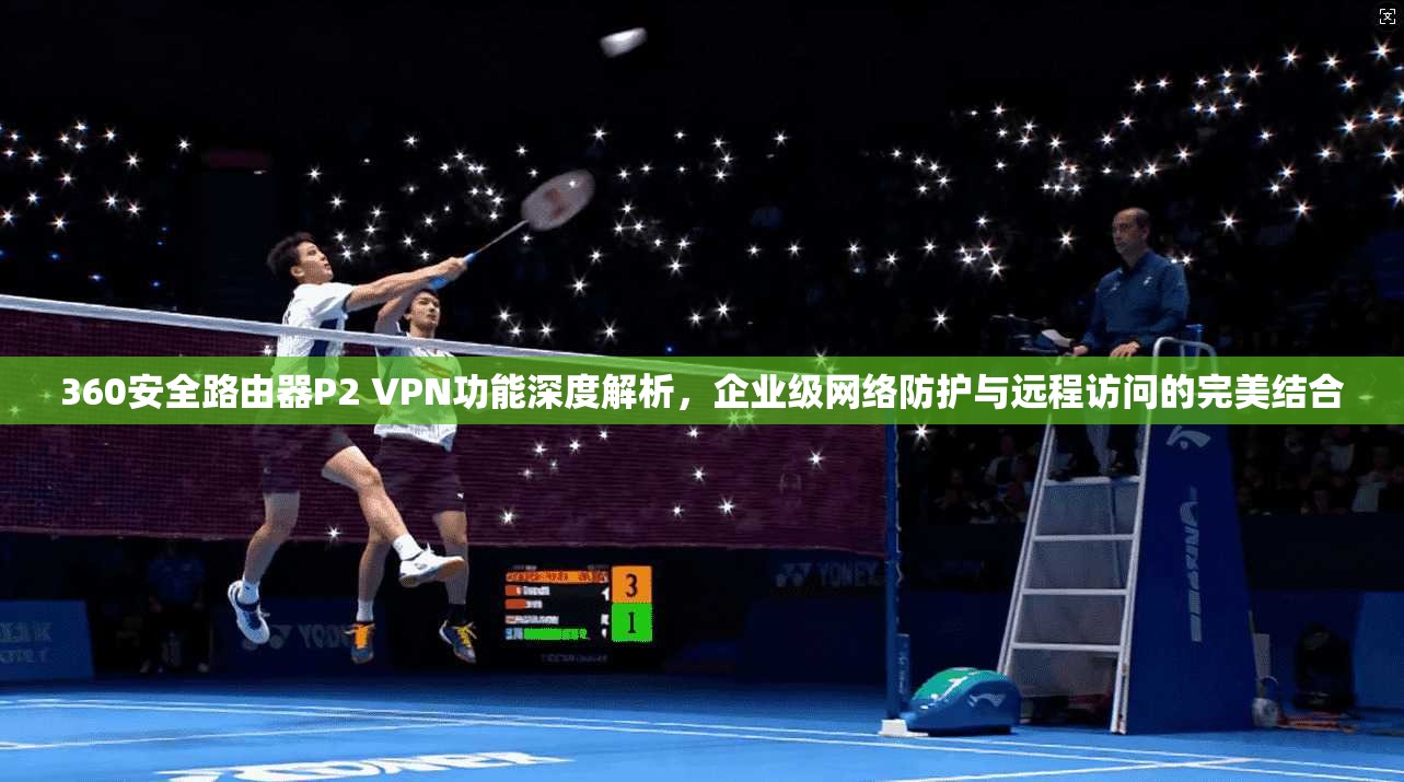360安全路由器P2 VPN功能深度解析，企业级网络防护与远程访问的完美结合