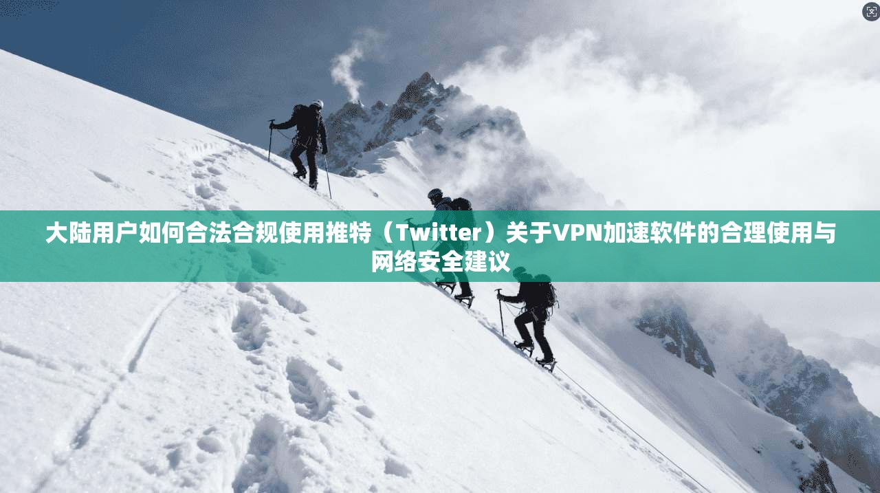 大陆用户如何合法合规使用推特（Twitter）关于VPN加速软件的合理使用与网络安全建议