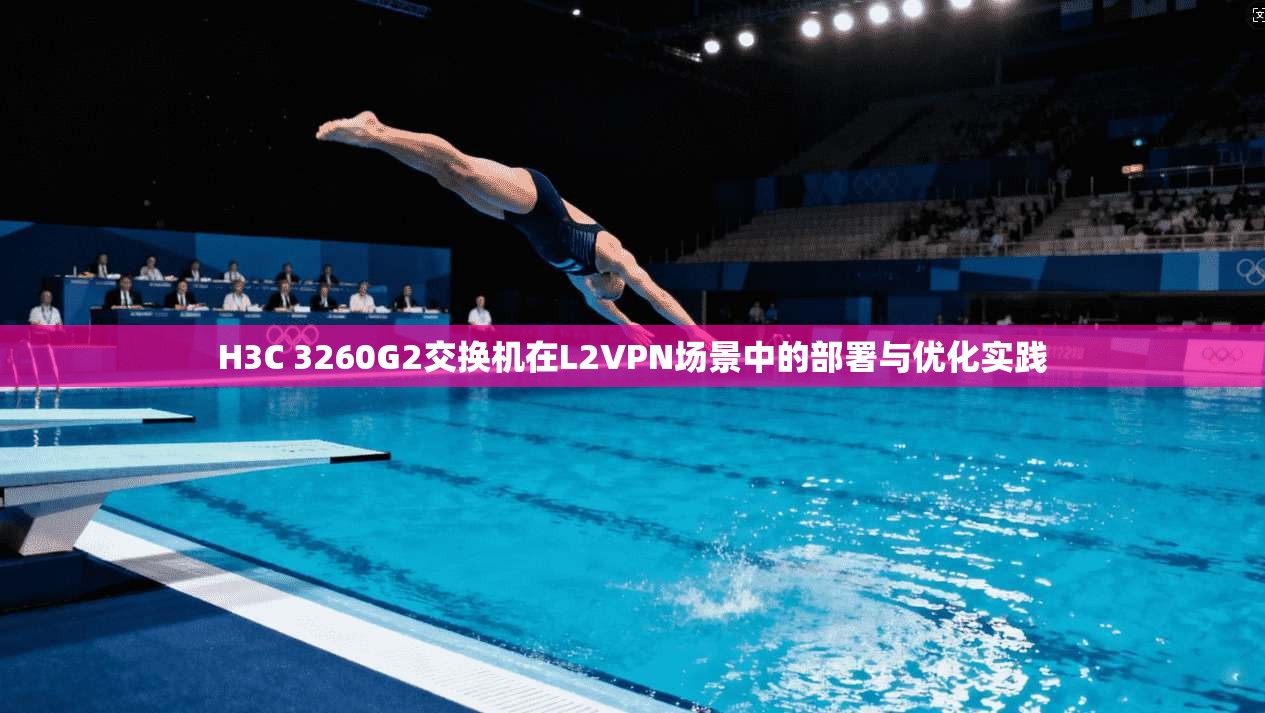 H3C 3260G2交换机在L2VPN场景中的部署与优化实践 H3C 3260G2交换机在L2VPN场景中的部署与优化实践