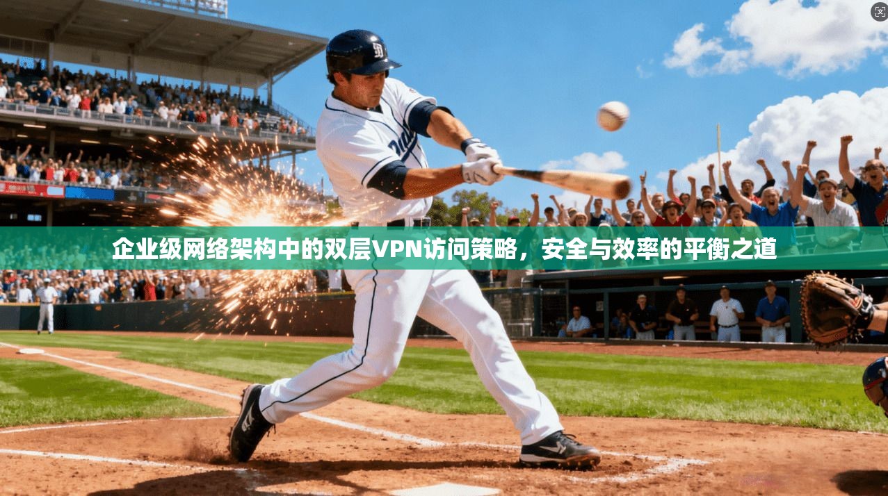 企业级网络架构中的双层VPN访问策略，安全与效率的平衡之道