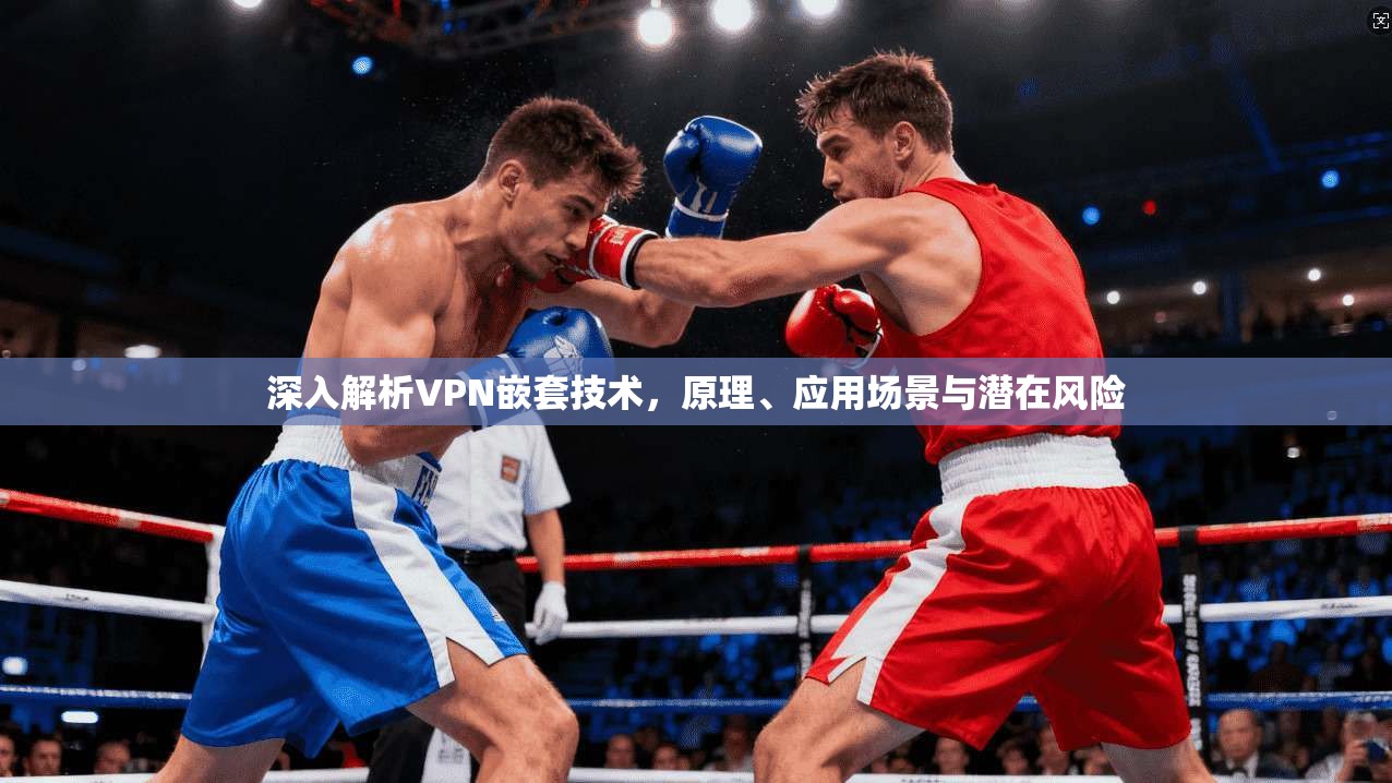 深入解析VPN嵌套技术，原理、应用场景与潜在风险