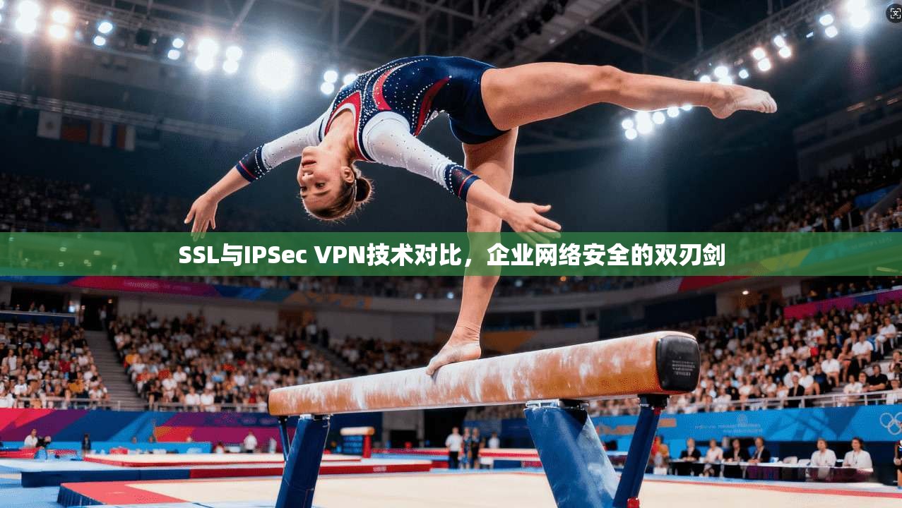 SSL与IPSec VPN技术对比，企业网络安全的双刃剑