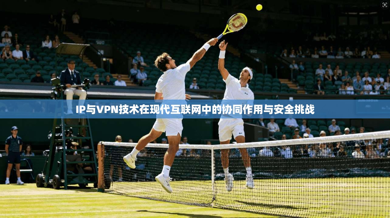 IP与VPN技术在现代互联网中的协同作用与安全挑战