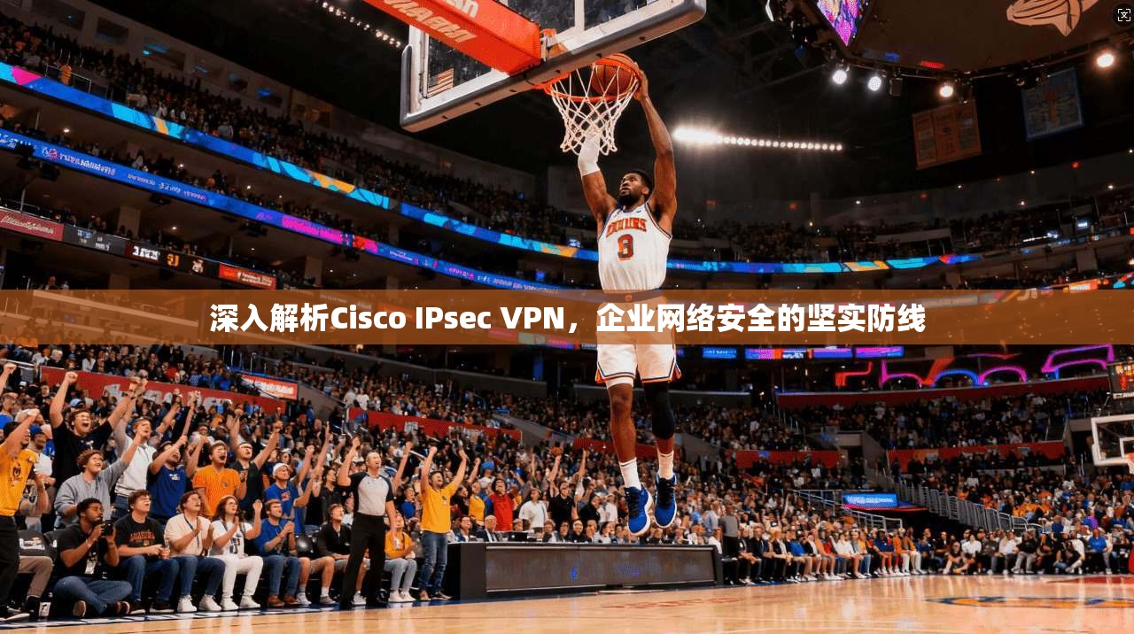 深入解析Cisco IPsec VPN，企业网络安全的坚实防线