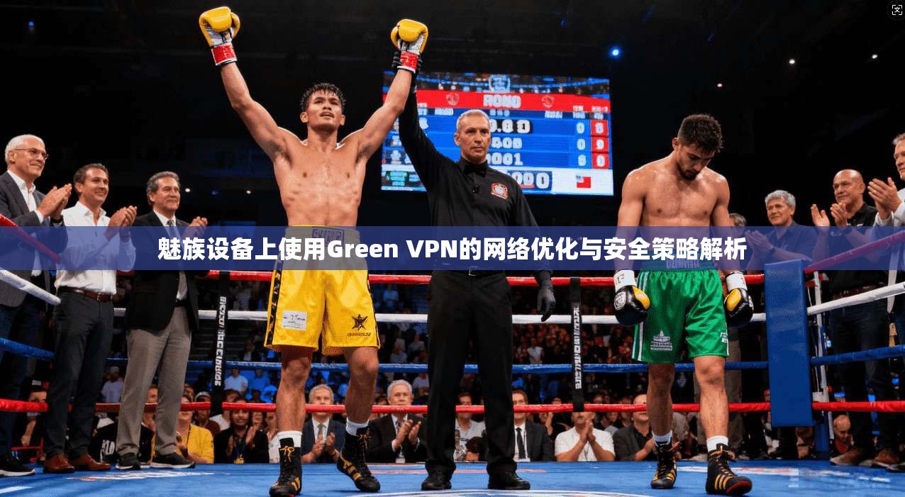 魅族设备上使用Green VPN的网络优化与安全策略解析 魅族设备上使用Green VPN的网络优化与安全策略解析