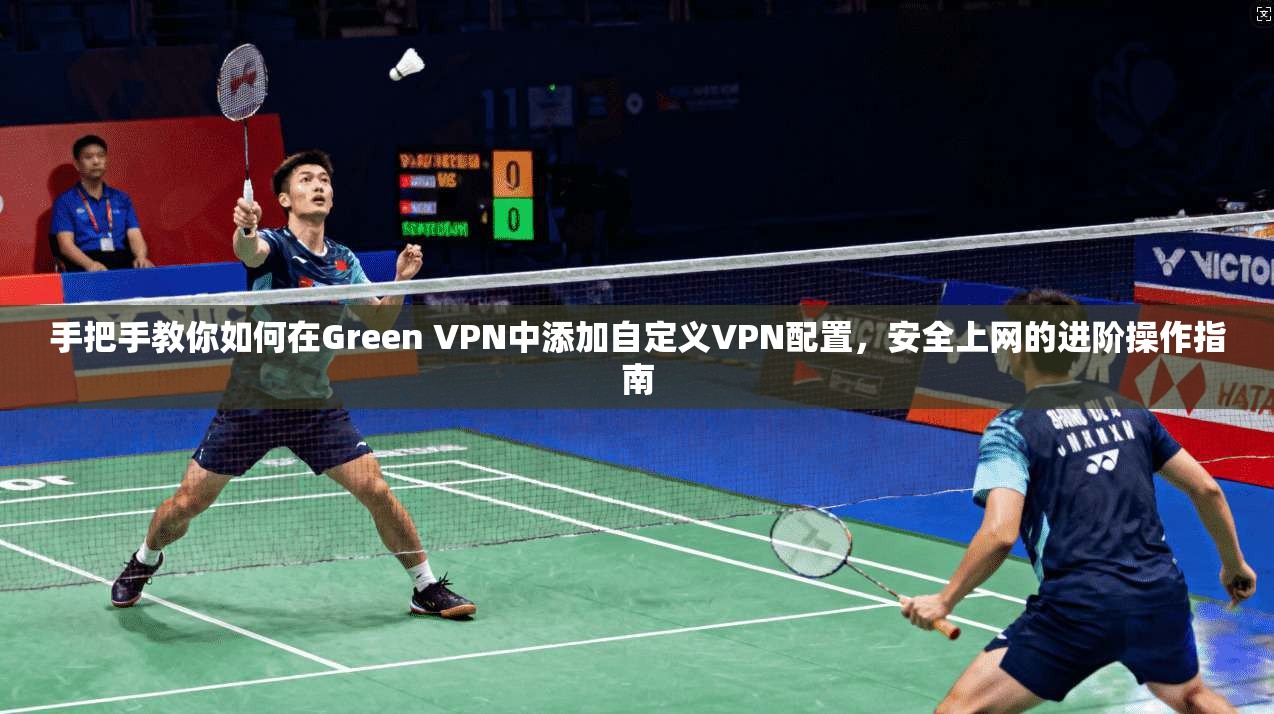 手把手教你如何在Green VPN中添加自定义VPN配置，安全上网的进阶操作指南