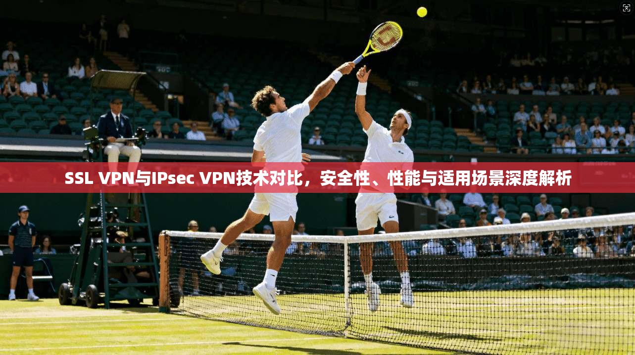 SSL VPN与IPsec VPN技术对比，安全性、性能与适用场景深度解析