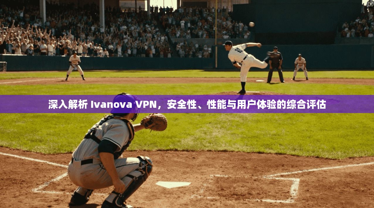 深入解析 Ivanova VPN，安全性、性能与用户体验的综合评估