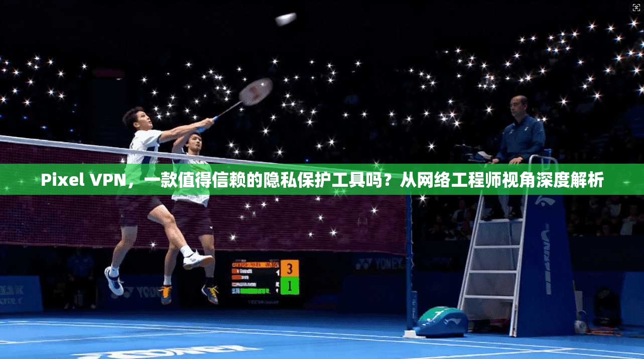 Pixel VPN，一款值得信赖的隐私保护工具吗？从网络工程师视角深度解析