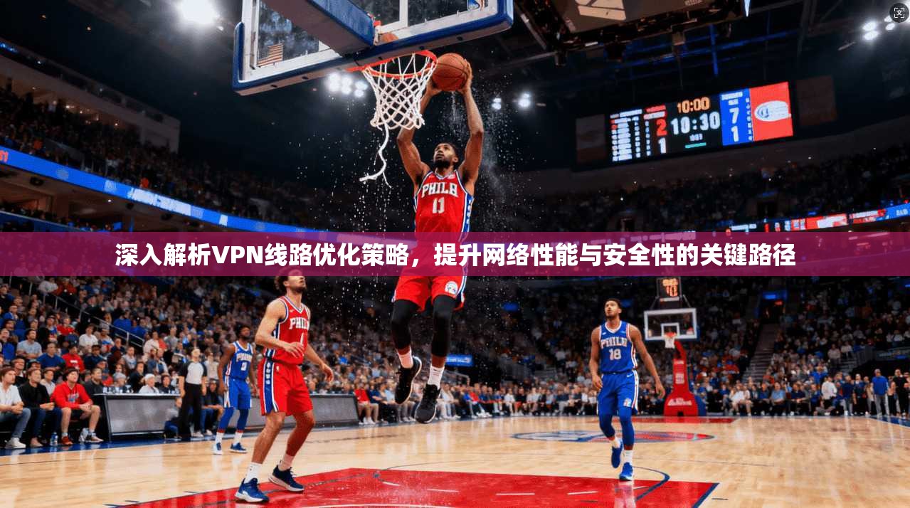 深入解析VPN线路优化策略，提升网络性能与安全性的关键路径