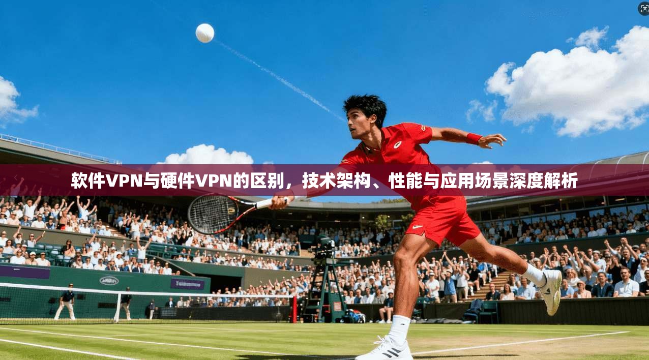 软件VPN与硬件VPN的区别，技术架构、性能与应用场景深度解析