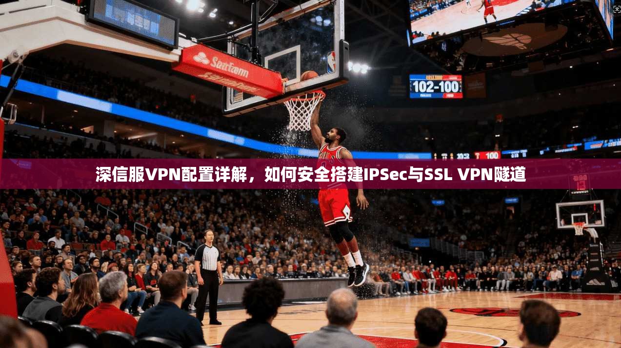 深信服VPN配置详解，如何安全搭建IPSec与SSL VPN隧道