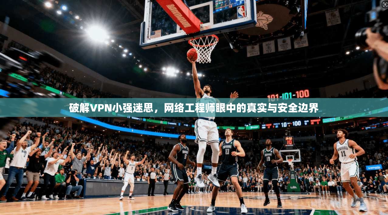 破解VPN小强迷思,网络工程师眼中的真实与安全边界 破解VPN小强迷思,网络工程师眼中的真实与安全边界