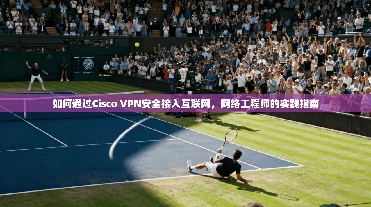 如何通过Cisco VPN安全接入互联网，网络工程师的实践指南