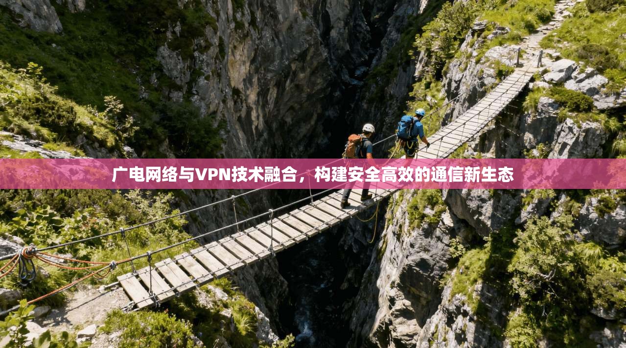 广电网络与VPN技术融合，构建安全高效的通信新生态