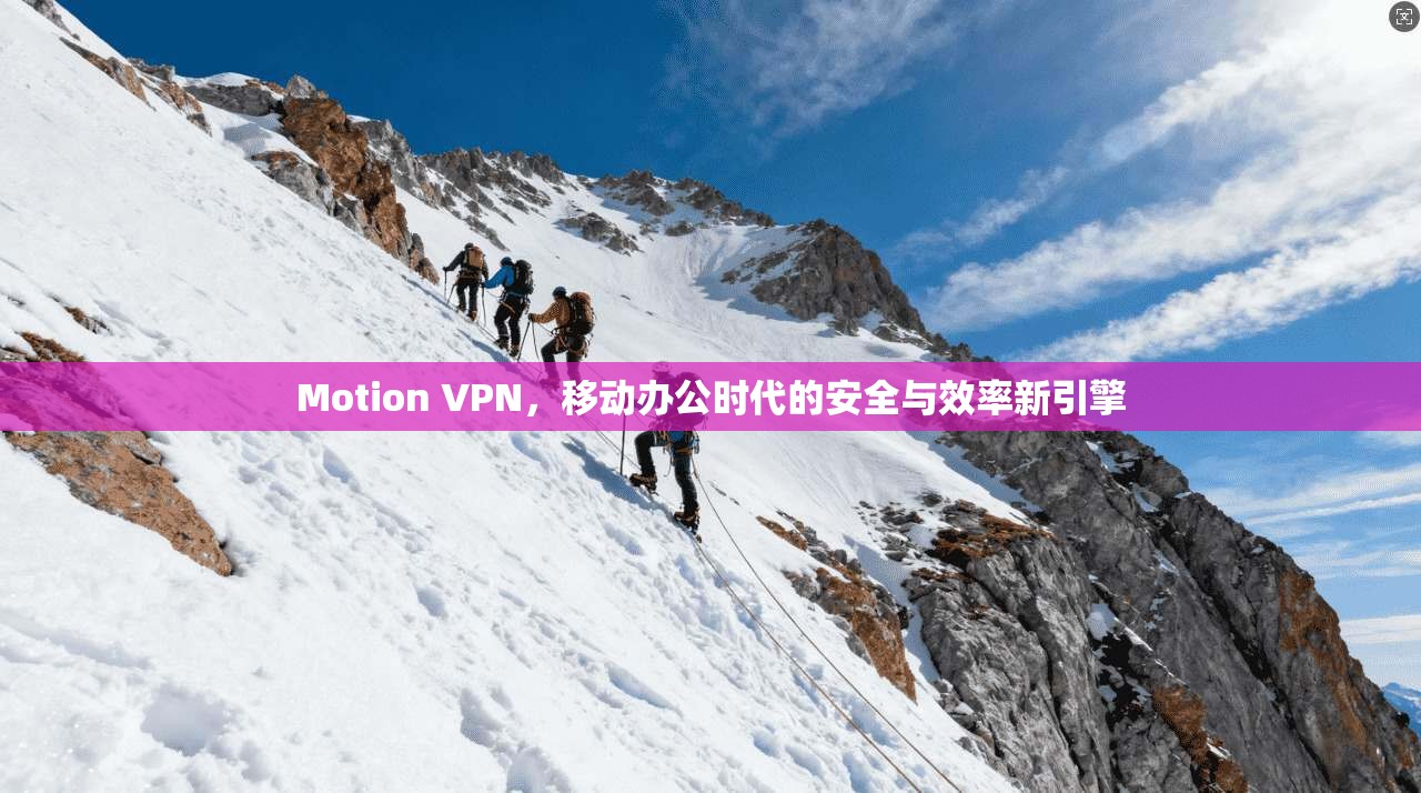 Motion VPN，移动办公时代的安全与效率新引擎