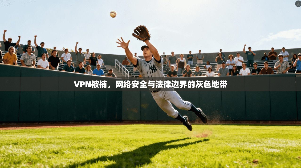 VPN被捕，网络安全与法律边界的灰色地带