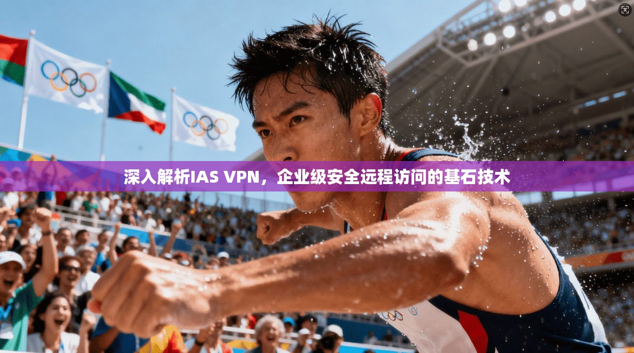 深入解析IAS VPN，企业级安全远程访问的基石技术