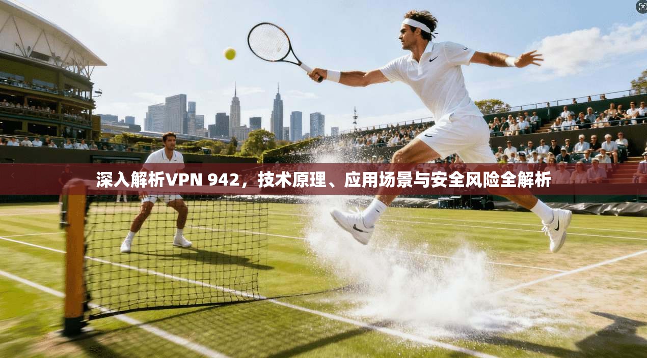 深入解析VPN 942,技术原理、应用场景与安全风险全解析 深入解析VPN 942,技术原理、应用场景与安全风险全解析