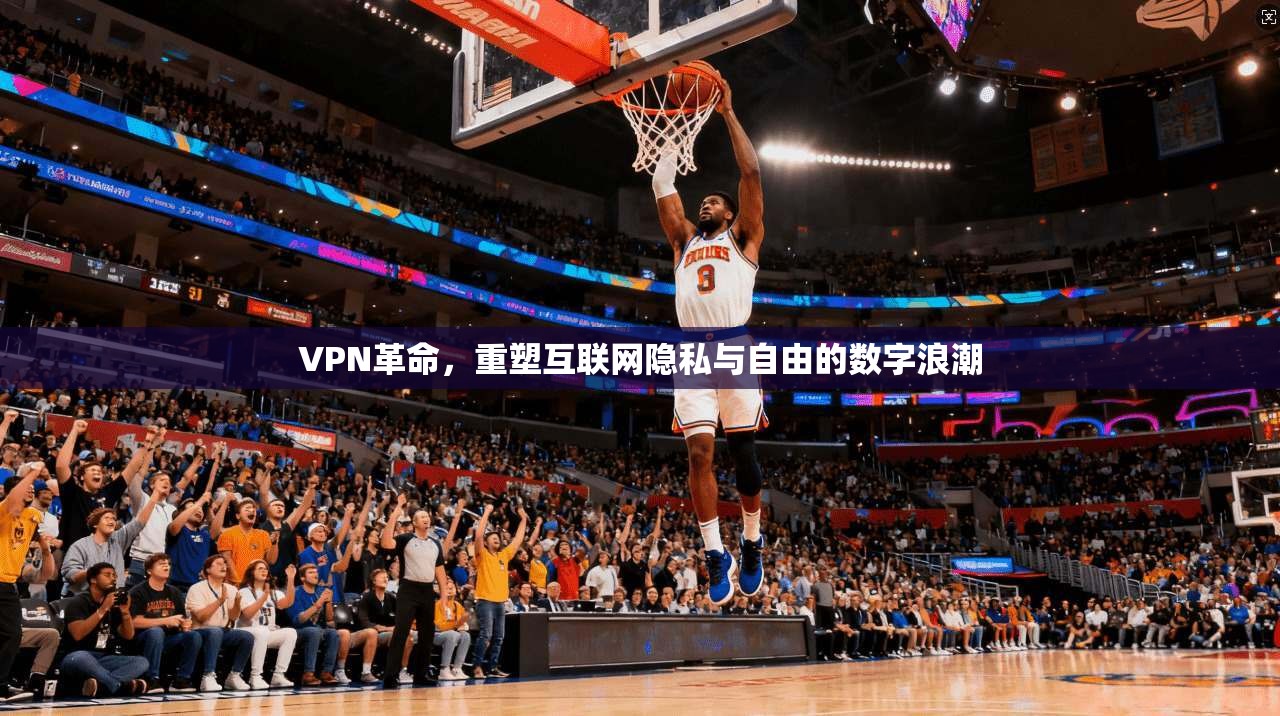 VPN革命，重塑互联网隐私与自由的数字浪潮