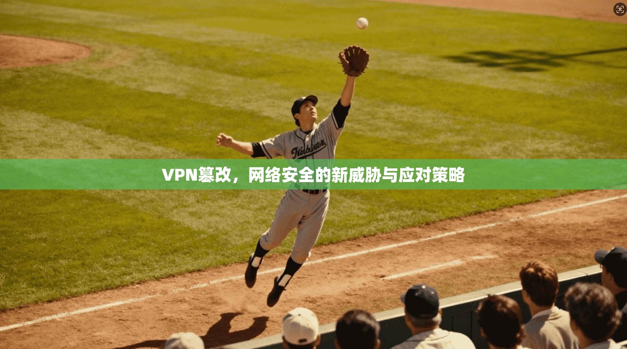 VPN篡改,网络安全的新威胁与应对策略 VPN篡改,网络安全的新威胁与应对策略
