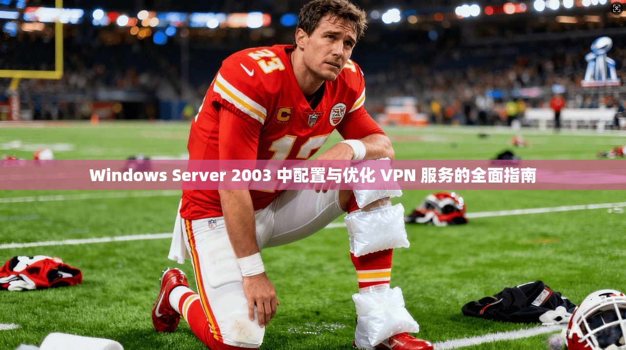 Windows Server 2003 中配置与优化 VPN 服务的全面指南