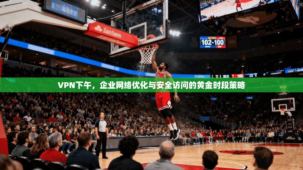 VPN下午，企业网络优化与安全访问的黄金时段策略