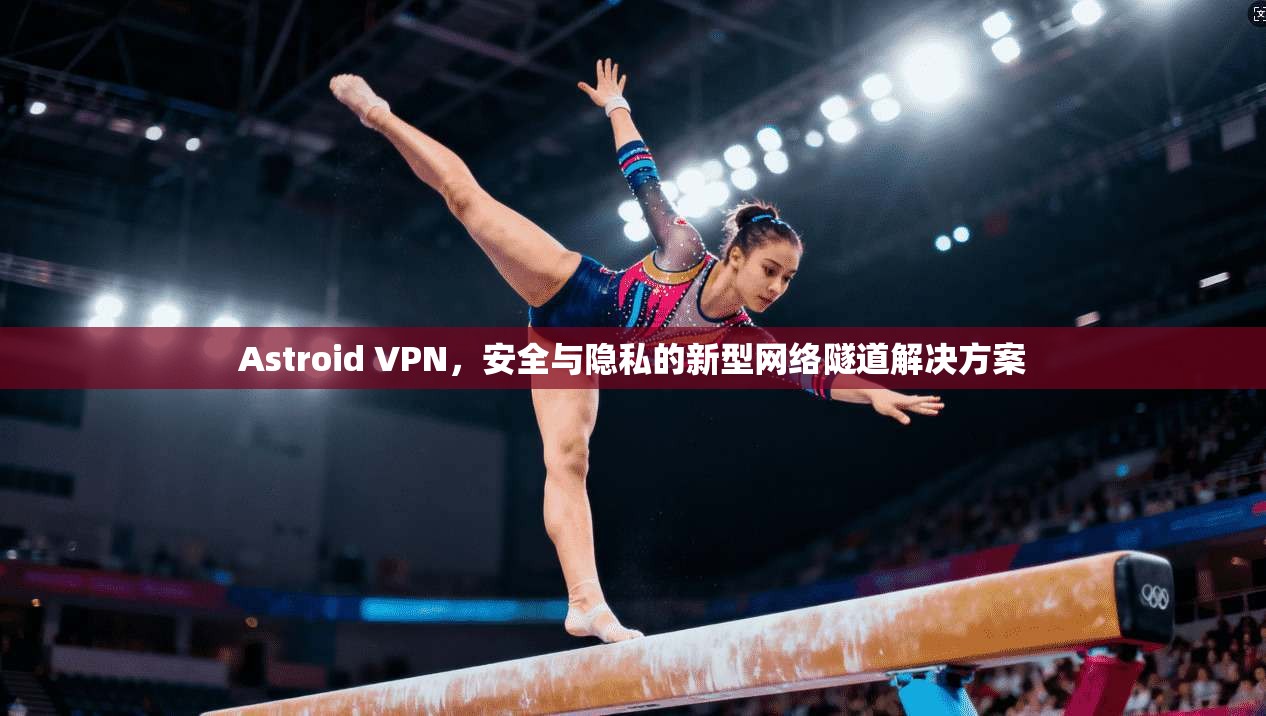 Astroid VPN，安全与隐私的新型网络隧道解决方案