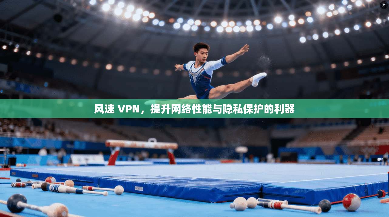 风速 VPN，提升网络性能与隐私保护的利器