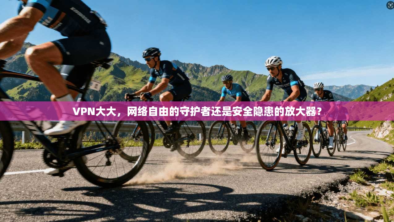 VPN大大,网络自由的守护者还是安全隐患的放大器? VPN大大,网络自由的守护者还是安全隐患的放大器?