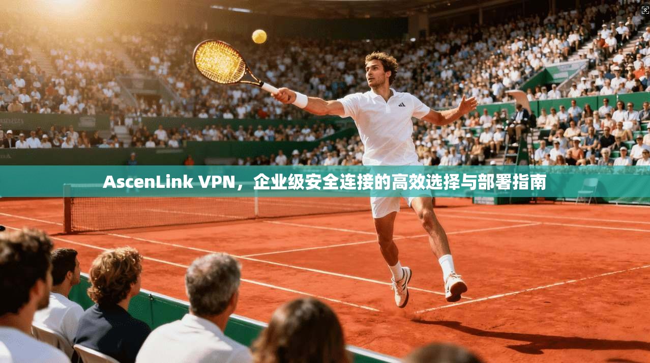 AscenLink VPN，企业级安全连接的高效选择与部署指南