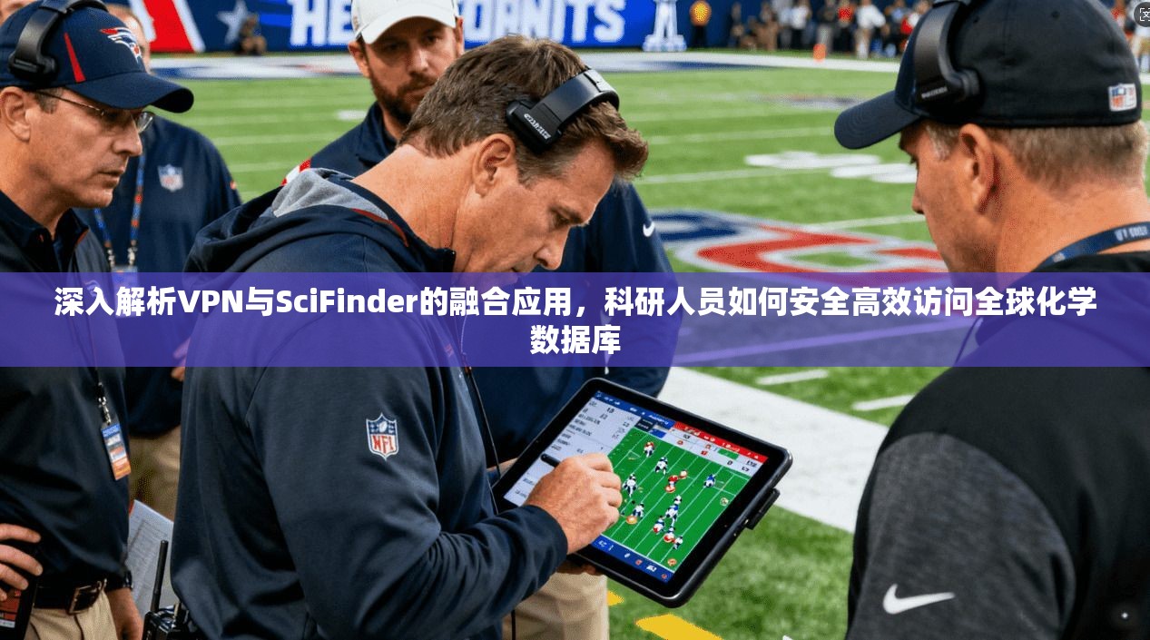 深入解析VPN与SciFinder的融合应用，科研人员如何安全高效访问全球化学数据库