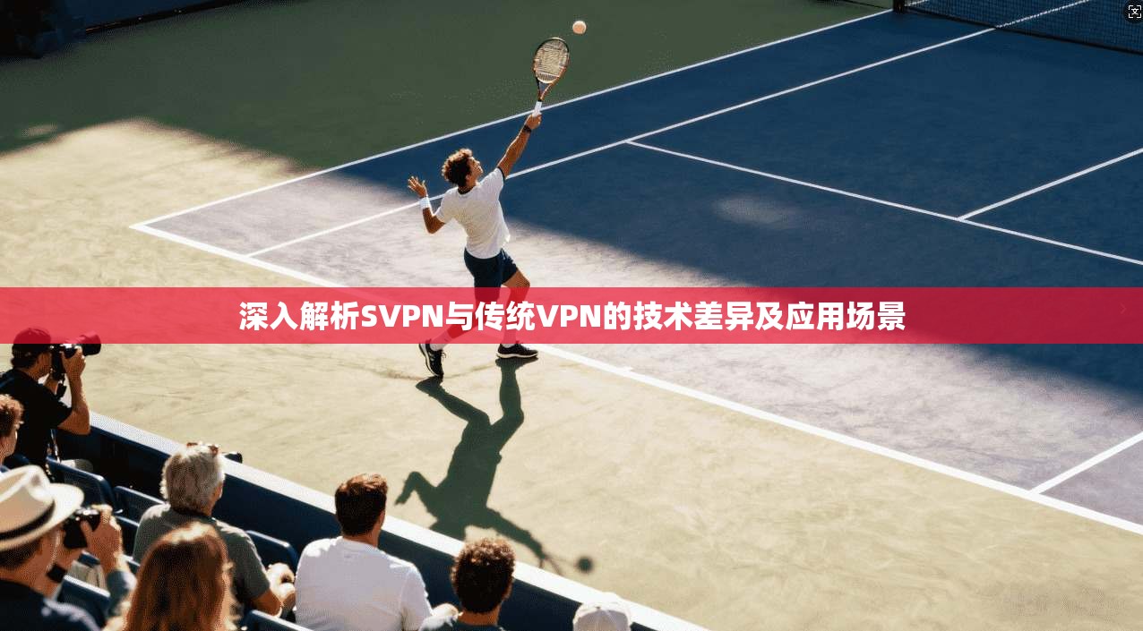 深入解析SVPN与传统VPN的技术差异及应用场景
